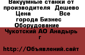 Вакуумные станки от производителя. Дешево › Цена ­ 150 000 - Все города Бизнес » Оборудование   . Чукотский АО,Анадырь г.